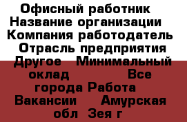 Офисный работник › Название организации ­ Компания-работодатель › Отрасль предприятия ­ Другое › Минимальный оклад ­ 20 000 - Все города Работа » Вакансии   . Амурская обл.,Зея г.